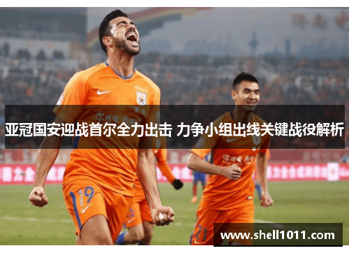 亚冠国安迎战首尔全力出击 力争小组出线关键战役解析