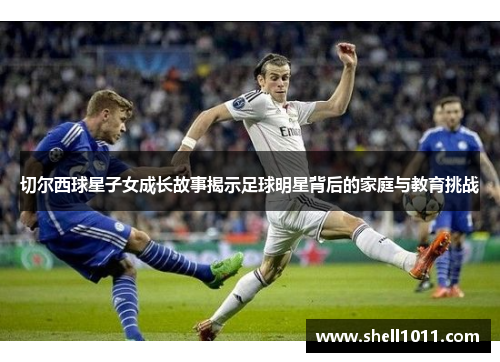 切尔西球星子女成长故事揭示足球明星背后的家庭与教育挑战