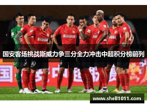 国安客场挑战斯威力争三分全力冲击中超积分榜前列