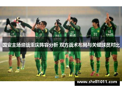 国安主场迎战重庆阵容分析 双方战术布局与关键球员对比