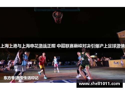 上海上港与上海申花激战正酣 中超联赛巅峰对决引爆沪上足球激情