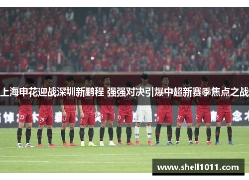 上海申花迎战深圳新鹏程 强强对决引爆中超新赛季焦点之战