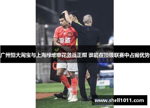 广州恒大淘宝与上海绿地申花激战正酣 谁能在顶级联赛中占据优势